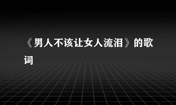 《男人不该让女人流泪》的歌词