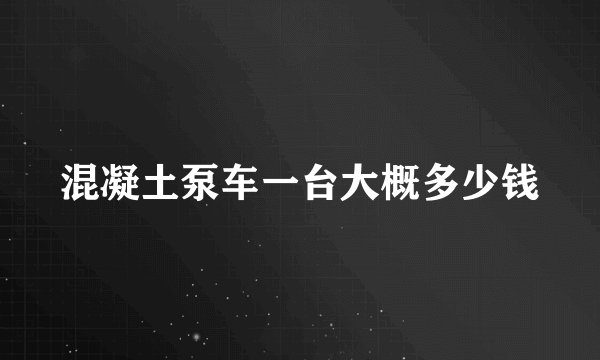 混凝土泵车一台大概多少钱