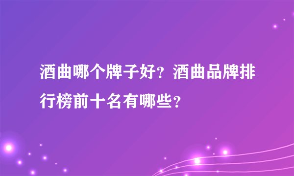 酒曲哪个牌子好？酒曲品牌排行榜前十名有哪些？