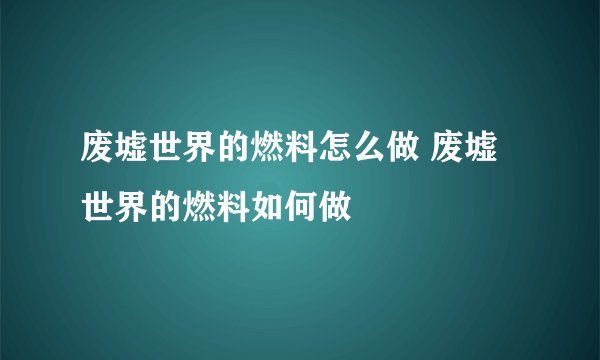 废墟世界的燃料怎么做 废墟世界的燃料如何做
