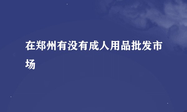 在郑州有没有成人用品批发市场