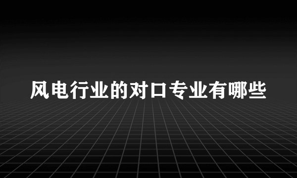风电行业的对口专业有哪些