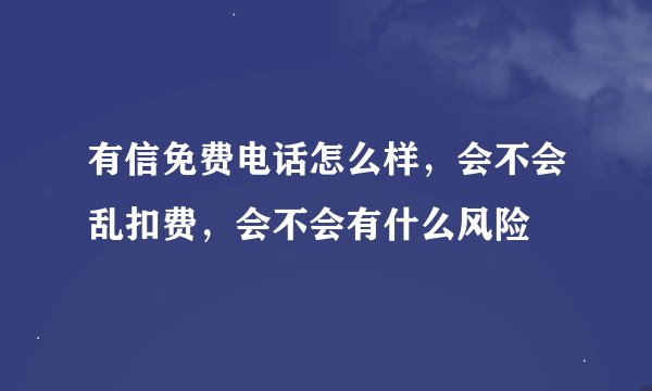 有信免费电话怎么样，会不会乱扣费，会不会有什么风险