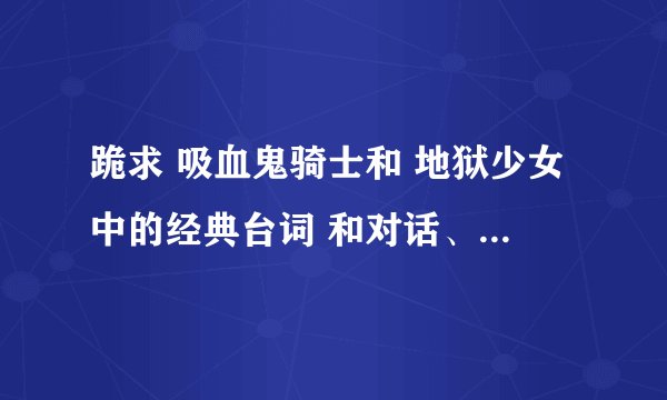 跪求 吸血鬼骑士和 地狱少女中的经典台词 和对话、、吸血鬼骑士中 开头那句什么不要靠近吸血鬼 的那个
