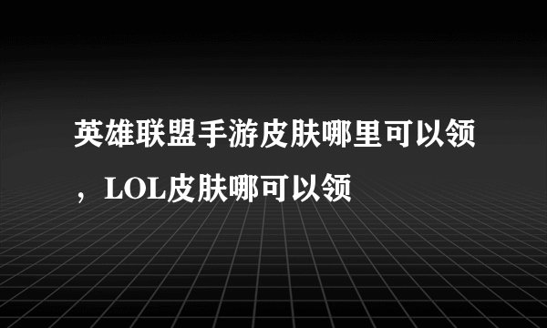 英雄联盟手游皮肤哪里可以领，LOL皮肤哪可以领