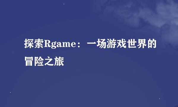 探索Rgame：一场游戏世界的冒险之旅