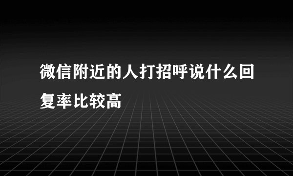微信附近的人打招呼说什么回复率比较高