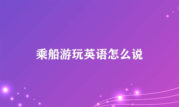 乘船游玩英语怎么说