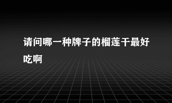 请问哪一种牌子的榴莲干最好吃啊