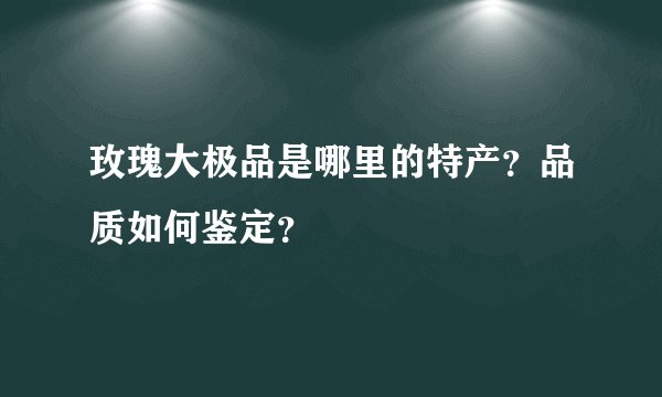玫瑰大极品是哪里的特产？品质如何鉴定？