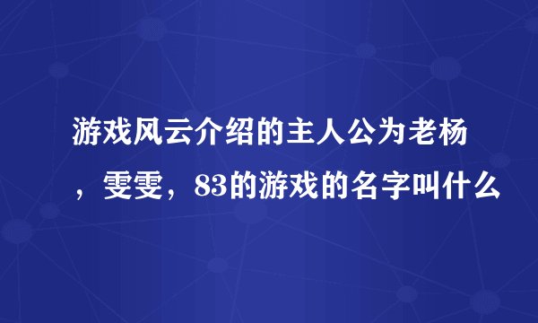 游戏风云介绍的主人公为老杨，雯雯，83的游戏的名字叫什么