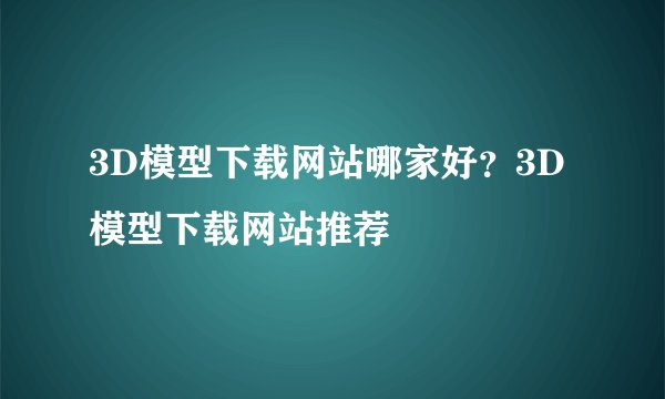 3D模型下载网站哪家好？3D模型下载网站推荐