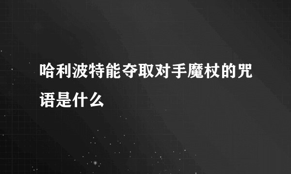 哈利波特能夺取对手魔杖的咒语是什么