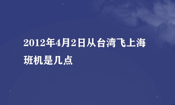 2012年4月2日从台湾飞上海班机是几点