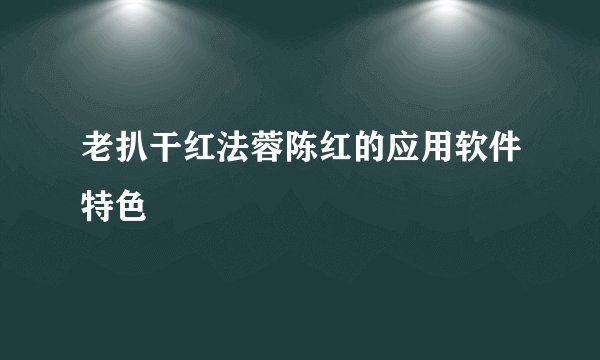 老扒干红法蓉陈红的应用软件特色