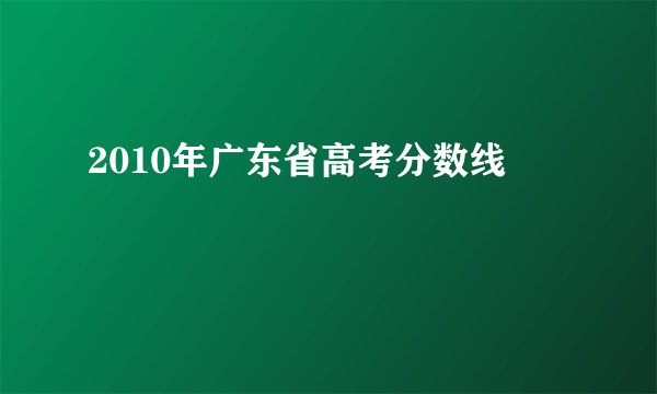 2010年广东省高考分数线
