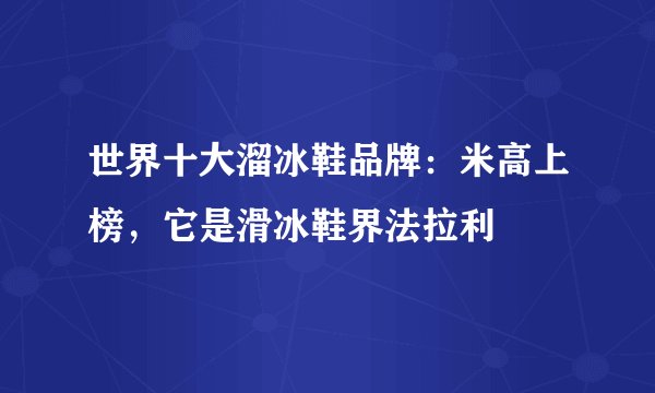世界十大溜冰鞋品牌：米高上榜，它是滑冰鞋界法拉利