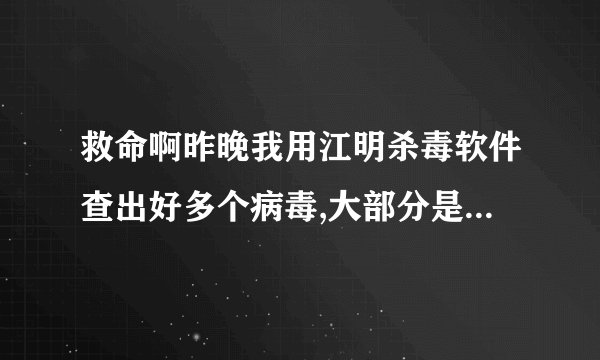 救命啊昨晚我用江明杀毒软件查出好多个病毒,大部分是木马,可是杀毒