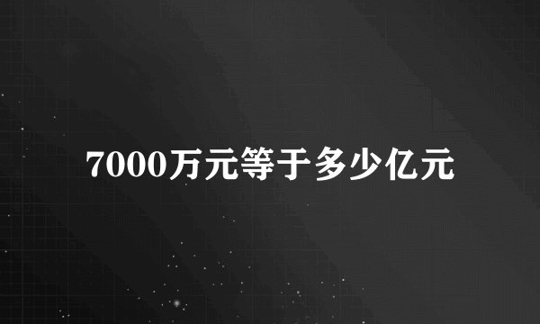7000万元等于多少亿元