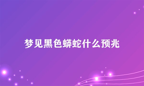 梦见黑色蟒蛇什么预兆