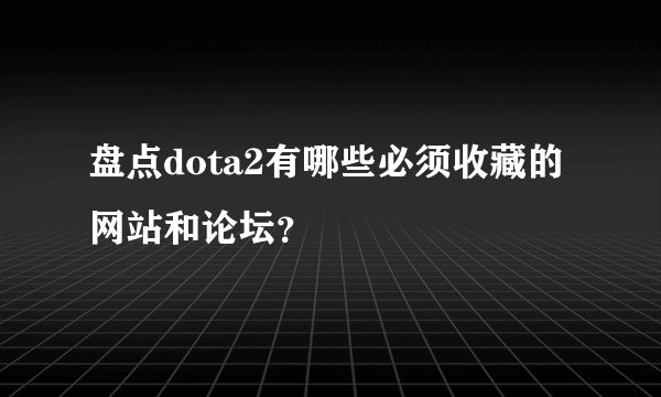 盘点dota2有哪些必须收藏的网站和论坛？