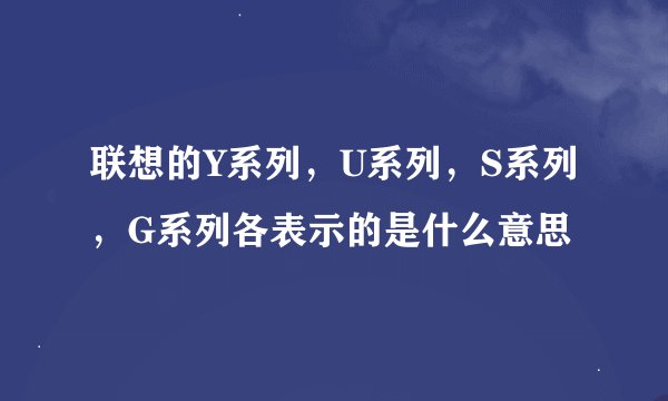 联想的Y系列，U系列，S系列，G系列各表示的是什么意思