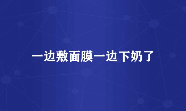 一边敷面膜一边下奶了