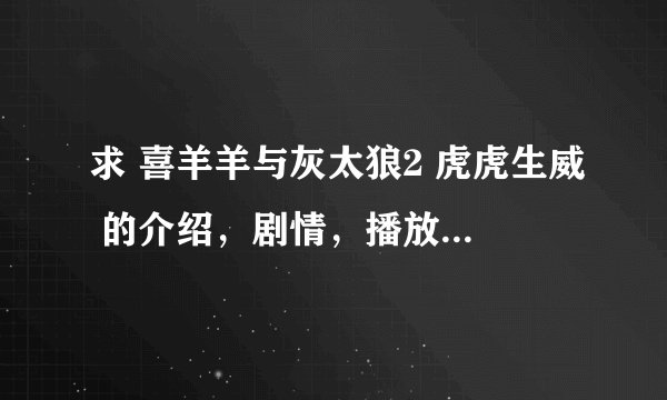 求 喜羊羊与灰太狼2 虎虎生威 的介绍，剧情，播放时间，下载地址，地点，即所有信息！多给点，谢谢！