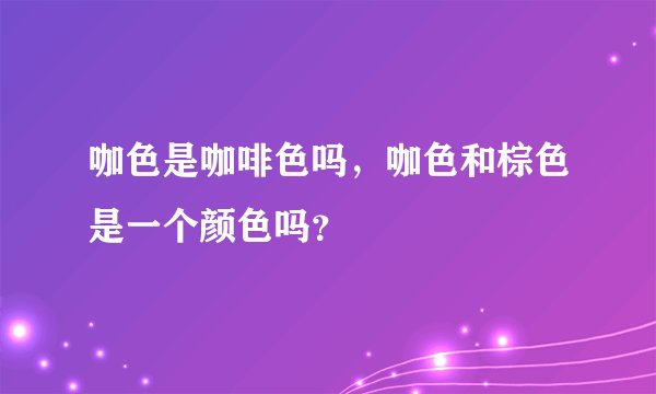 咖色是咖啡色吗，咖色和棕色是一个颜色吗？