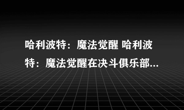 哈利波特：魔法觉醒 哈利波特：魔法觉醒在决斗俱乐部里能夺取对手魔杖的是什么？