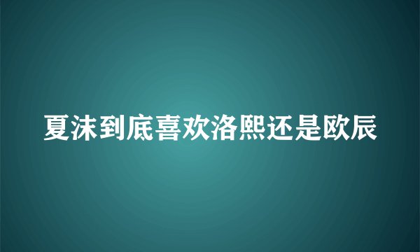 夏沫到底喜欢洛熙还是欧辰