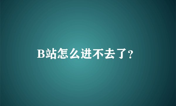 B站怎么进不去了？