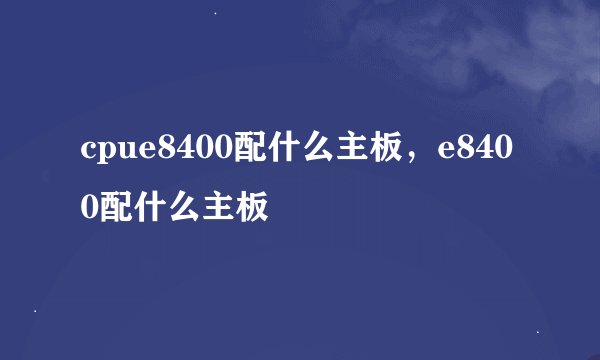 cpue8400配什么主板，e8400配什么主板