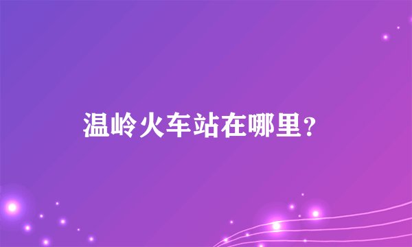 温岭火车站在哪里？
