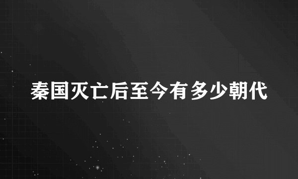 秦国灭亡后至今有多少朝代