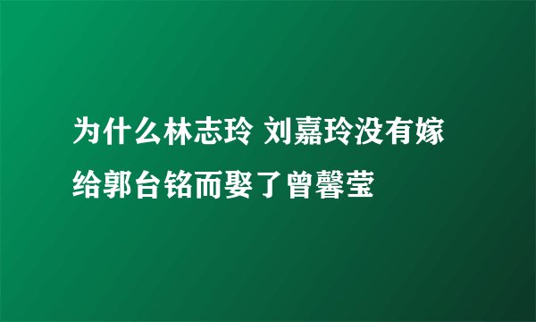 为什么林志玲 刘嘉玲没有嫁给郭台铭而娶了曾馨莹