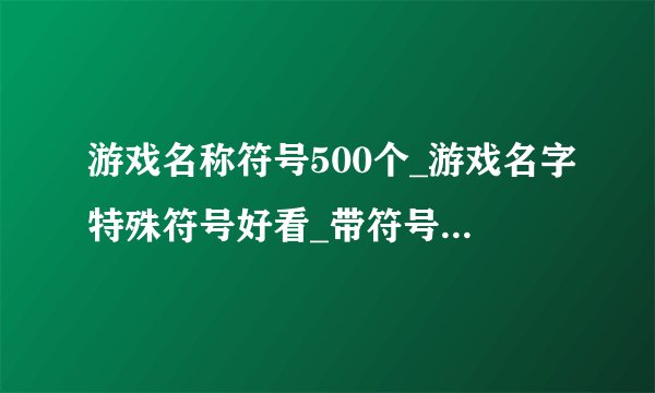 游戏名称符号500个_游戏名字特殊符号好看_带符号的游戏名字大全