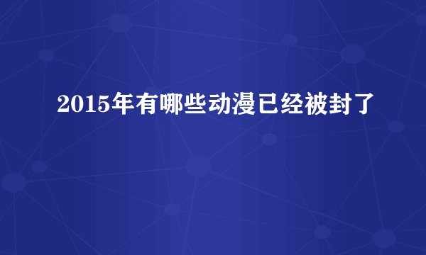 2015年有哪些动漫已经被封了