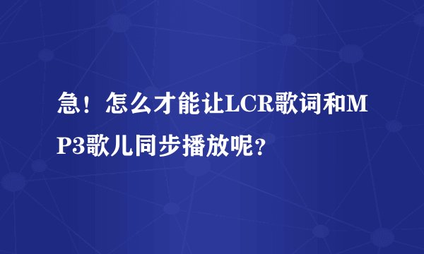 急!怎么才能让LCR歌词和MP3歌儿同步播放呢?