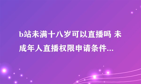 b站未满十八岁可以直播吗 未成年人直播权限申请条件及限制说明