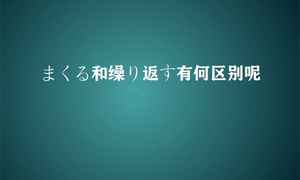 まくる和缲り返す有何区别呢