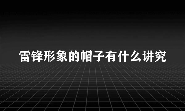 雷锋形象的帽子有什么讲究