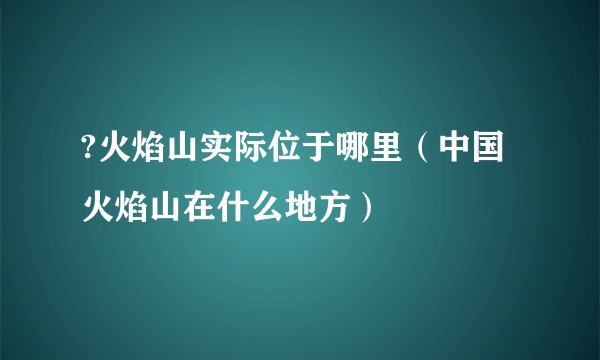 ?火焰山实际位于哪里（中国火焰山在什么地方）
