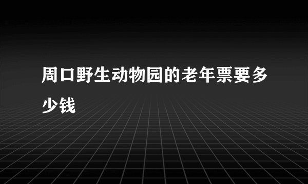 周口野生动物园的老年票要多少钱