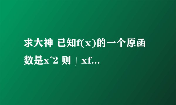 求大神 已知f(x)的一个原函数是x^2 则∫xf'(x)dx=