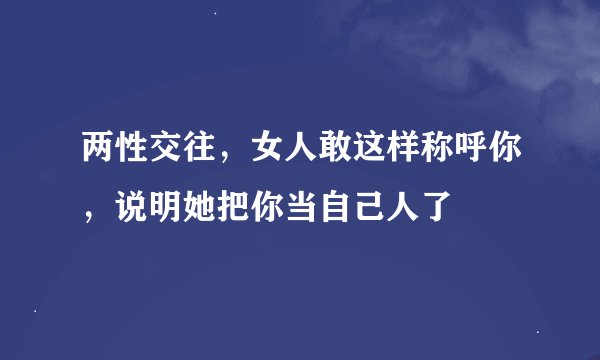 两性交往，女人敢这样称呼你，说明她把你当自己人了