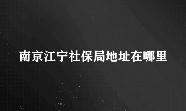 南京江宁社保局地址在哪里