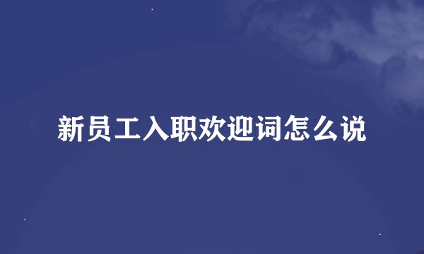 新员工入职欢迎词怎么说
