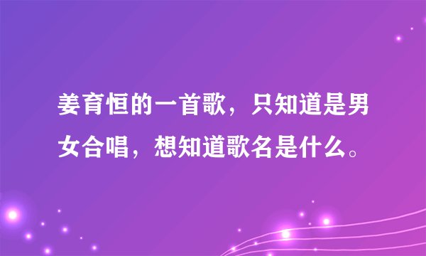 姜育恒的一首歌，只知道是男女合唱，想知道歌名是什么。