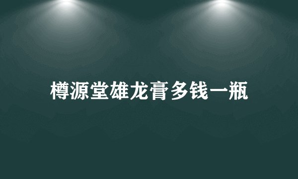 樽源堂雄龙膏多钱一瓶